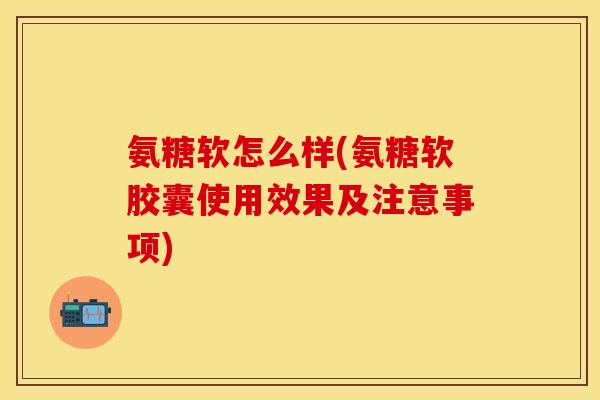 氨糖软怎么样(氨糖软胶囊使用效果及注意事项)