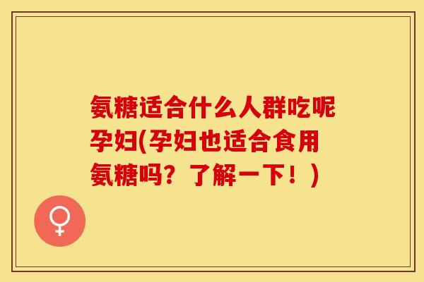 氨糖适合什么人群吃呢孕妇(孕妇也适合食用氨糖吗？了解一下！)