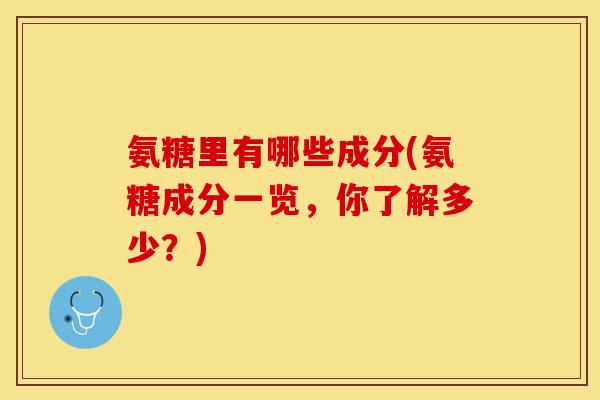 氨糖里有哪些成分(氨糖成分一览，你了解多少？)