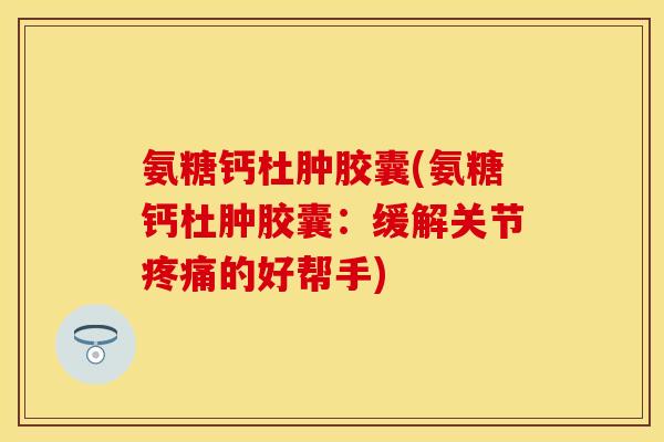 氨糖钙杜肿胶囊(氨糖钙杜肿胶囊：缓解关节疼痛的好帮手)