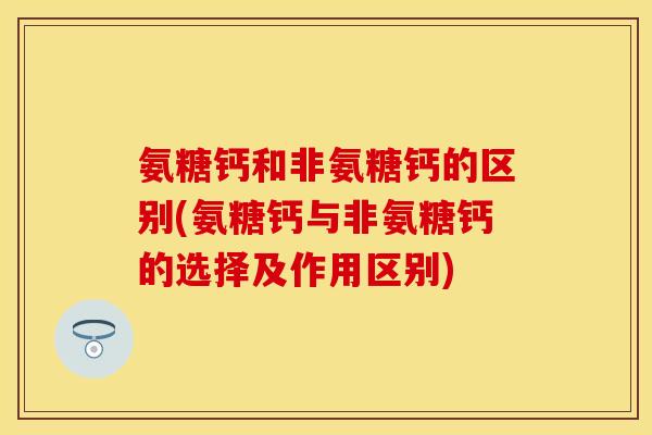 氨糖钙和非氨糖钙的区别(氨糖钙与非氨糖钙的选择及作用区别)