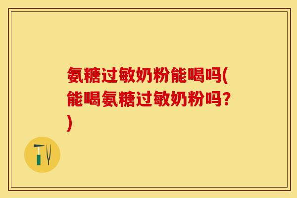 氨糖奶粉能喝吗(能喝氨糖奶粉吗?) 氨糖奶粉能喝吗(能喝氨糖奶粉吗?)