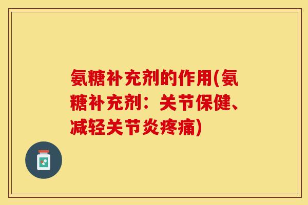 氨糖补充剂的作用(氨糖补充剂:关节保健、减轻) 氨糖补充剂的作用(氨糖补充剂:关节保健、减轻)