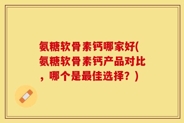 氨糖软骨素钙哪家好(氨糖软骨素钙产品对比,哪个是佳选择?) 氨糖软骨素钙哪家好(氨糖软骨素钙产品对比,哪个是佳选择?)