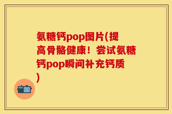 氨糖钙pop图片(提高骨骼健康！尝试氨糖钙pop瞬间补充钙质)