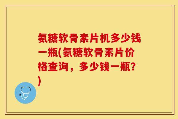 氨糖软骨素片机多少钱一瓶(氨糖软骨素片价格查询，多少钱一瓶？)