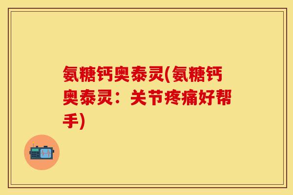 氨糖钙奥泰灵(氨糖钙奥泰灵:关节好帮手) 氨糖钙奥泰灵(氨糖钙奥泰灵:关节好帮手)