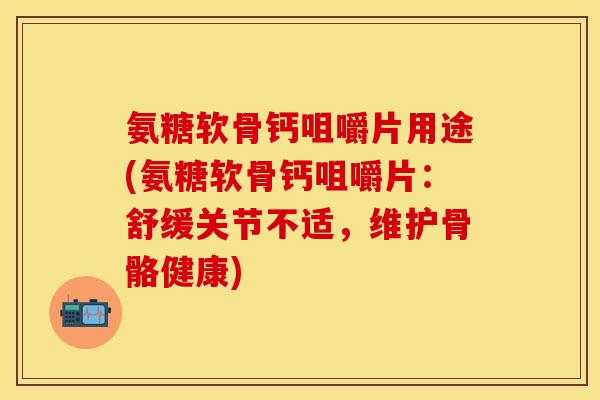 氨糖软骨钙咀嚼片用途(氨糖软骨钙咀嚼片：舒缓关节不适，维护骨骼健康)