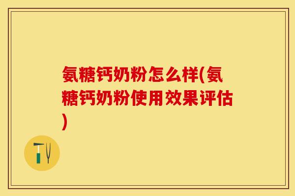 氨糖钙奶粉怎么样(氨糖钙奶粉使用效果评估)