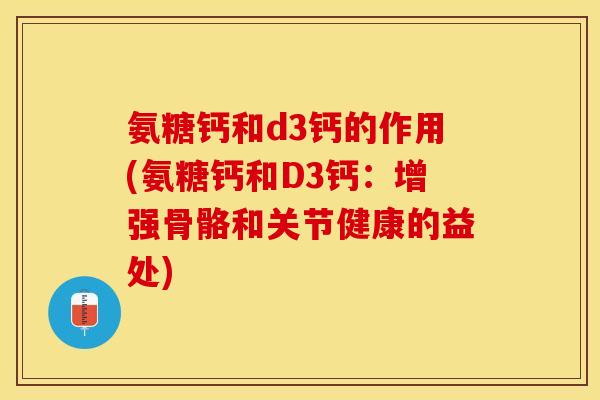 氨糖钙和d3钙的作用(氨糖钙和D3钙:增强骨骼和关节健康的益处) 氨糖钙和d3钙的作用(氨糖钙和D3钙:增强骨骼和关节健康的益处)