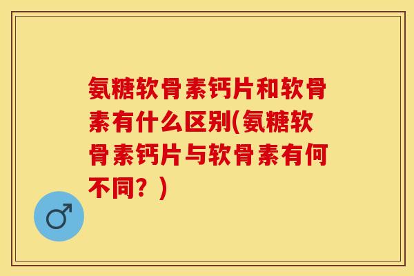 氨糖软骨素钙片和软骨素有什么区别(氨糖软骨素钙片与软骨素有何不同？)