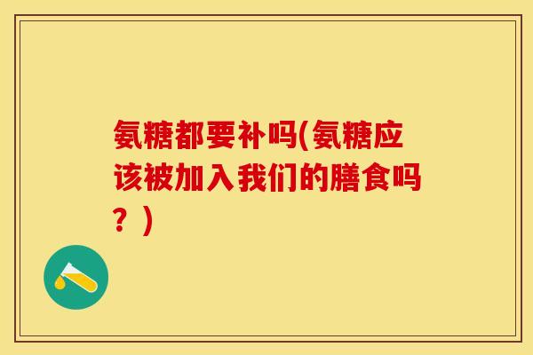 氨糖都要补吗(氨糖应该被加入我们的膳食吗？)