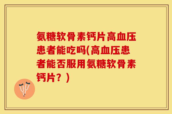 氨糖软骨素钙片高血压患者能吃吗(高血压患者能否服用氨糖软骨素钙片？)
