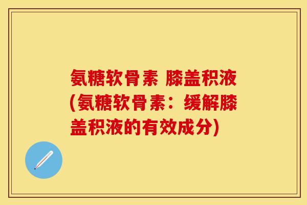氨糖软骨素 膝盖积液(氨糖软骨素:缓解膝盖积液的有效成分) 氨糖软骨素 膝盖积液(氨糖软骨素:缓解膝盖积液的有效成分)