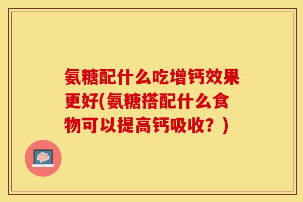 氨糖配什么吃增钙效果更好(氨糖搭配什么食物可以提高钙吸收？)