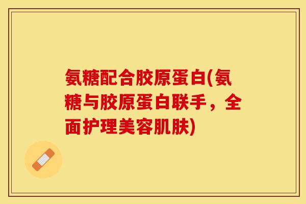 氨糖配合胶原蛋白(氨糖与胶原蛋白联手，全面护理美容)
