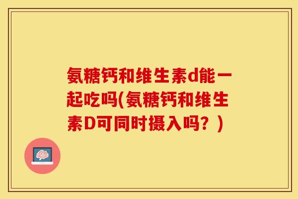 氨糖钙和维生素d能一起吃吗(氨糖钙和维生素D可同时摄入吗？)