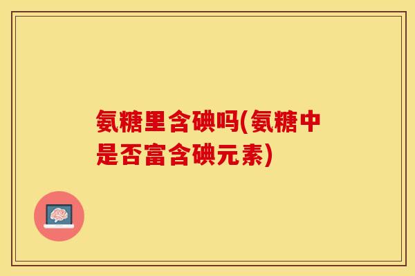 氨糖里含碘吗(氨糖中是否富含碘元素)