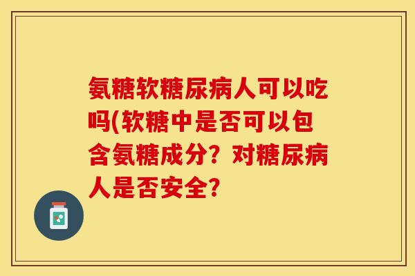 氨糖软糖尿病人可以吃吗(软糖中是否可以包含氨糖成分？对糖尿病人是否安全？