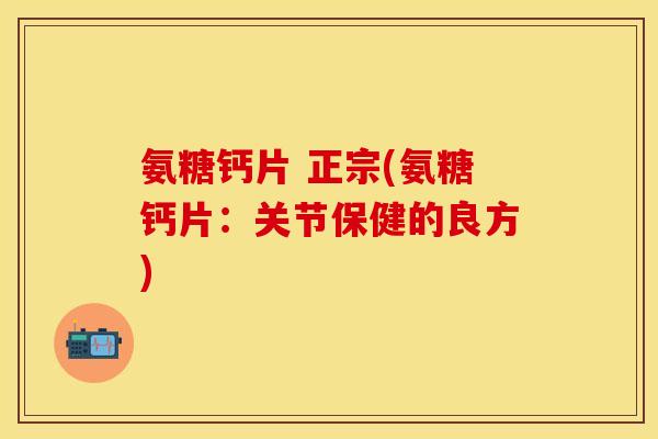 氨糖钙片 正宗(氨糖钙片：关节保健的良方)
