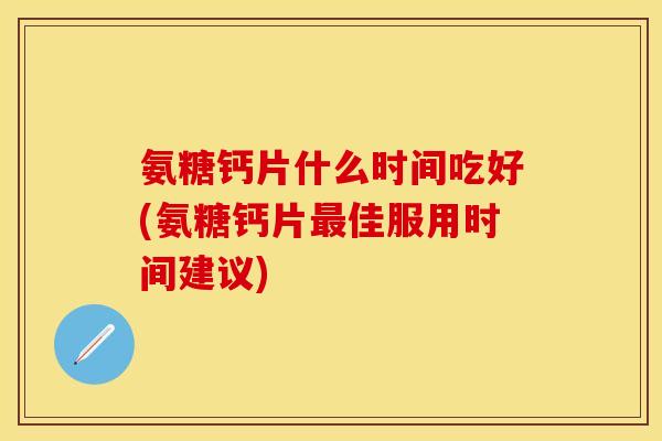 氨糖钙片什么时间吃好(氨糖钙片最佳服用时间建议)