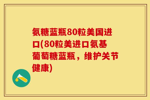 氨糖蓝瓶80粒美国进口(80粒美进口氨基葡萄糖蓝瓶，维护关节健康)