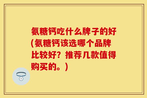 氨糖钙吃什么牌子的好(氨糖钙该选哪个品牌比较好？推荐几款值得购买的。)