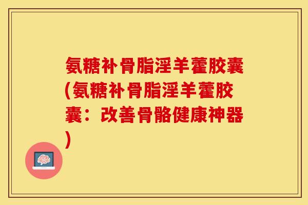 氨糖补骨脂淫羊藿胶囊(氨糖补骨脂淫羊藿胶囊：改善骨骼健康神器)