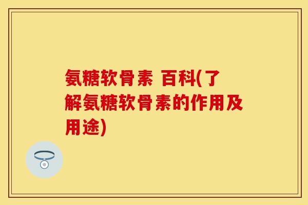 氨糖软骨素 百科(了解氨糖软骨素的作用及用途)