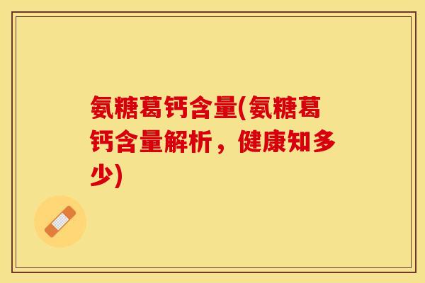 氨糖葛钙含量(氨糖葛钙含量解析，健康知多少)