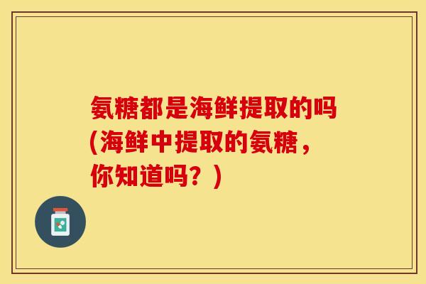 氨糖都是海鲜提取的吗(海鲜中提取的氨糖，你知道吗？)