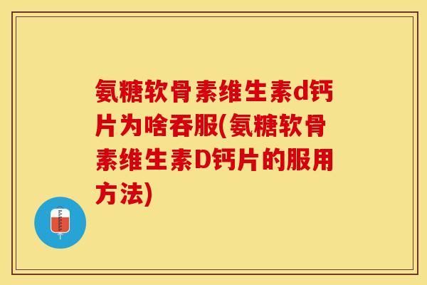 氨糖软骨素维生素d钙片为啥吞服(氨糖软骨素维生素D钙片的服用方法)