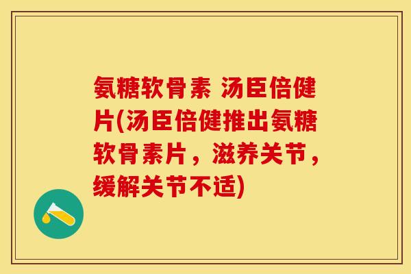 氨糖软骨素 汤臣倍健片(汤臣倍健推出氨糖软骨素片，滋养关节，缓解关节不适)