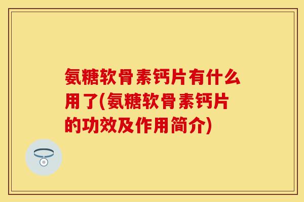 氨糖软骨素钙片有什么用了(氨糖软骨素钙片的功效及作用简介)