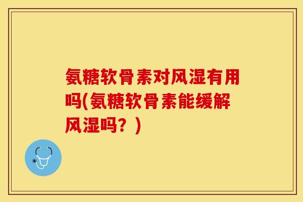 氨糖软骨素对有用吗(氨糖软骨素能缓解吗？)