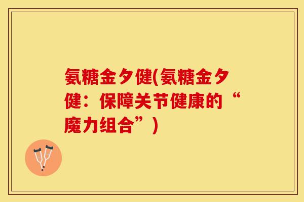 氨糖金夕健(氨糖金夕健：保障关节健康的“魔力组合”)