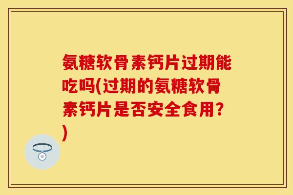 氨糖软骨素钙片过期能吃吗(过期的氨糖软骨素钙片是否安全食用？)
