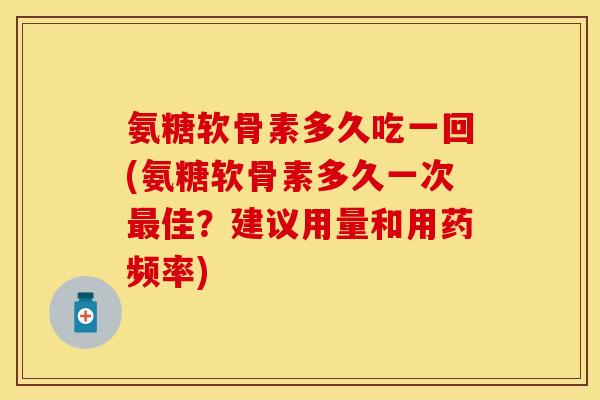氨糖软骨素多久吃一回(氨糖软骨素多久一次最佳？建议用量和用药频率)
