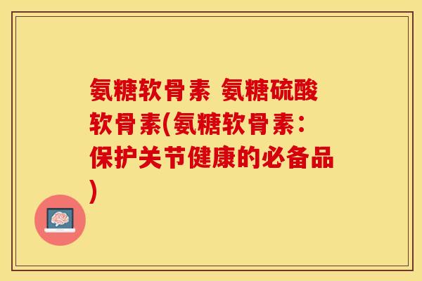 氨糖软骨素 氨糖硫酸软骨素(氨糖软骨素：保护关节健康的必备品)