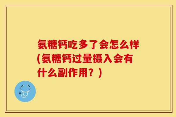 氨糖钙吃多了会怎么样(氨糖钙过量摄入会有什么副作用？)
