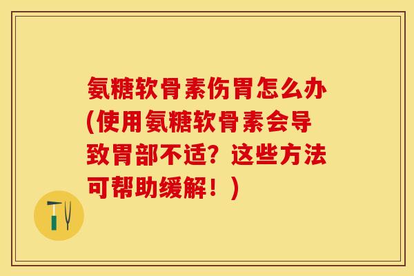 氨糖软骨素伤胃怎么办(使用氨糖软骨素会导致胃部不适？这些方法可帮助缓解！)