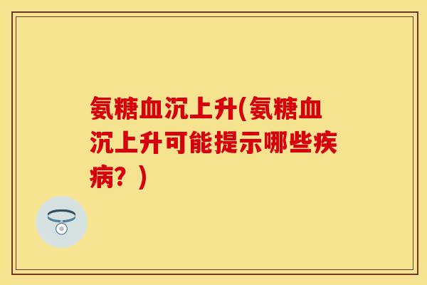氨糖血沉上升(氨糖血沉上升可能提示哪些疾病？)