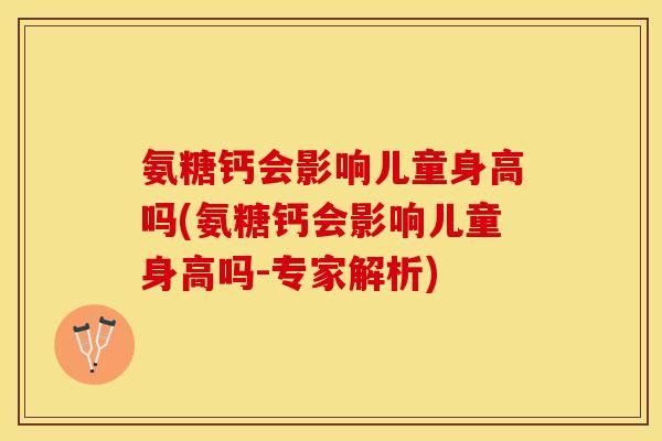 氨糖钙会影响儿童身高吗(氨糖钙会影响儿童身高吗-专家解析)