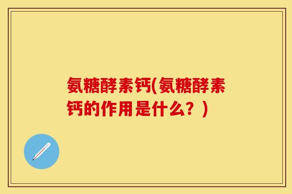 氨糖酵素钙(氨糖酵素钙的作用是什么？)