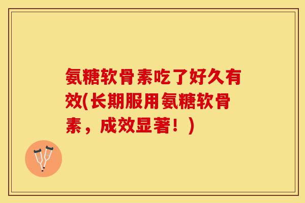 氨糖软骨素吃了好久有效(长期服用氨糖软骨素，成效显著！)