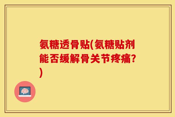 氨糖透骨贴(氨糖贴剂能否缓解骨关节疼痛？)