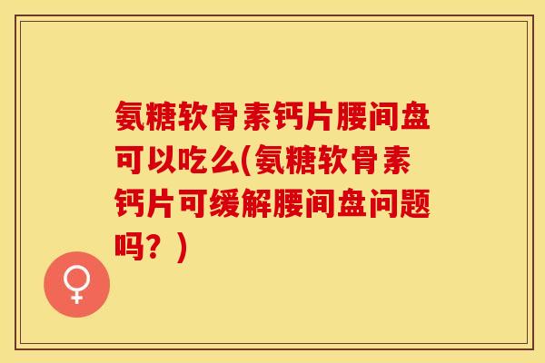 氨糖软骨素钙片腰间盘可以吃么(氨糖软骨素钙片可缓解腰间盘问题吗?) 氨糖软骨素钙片腰间盘可以吃么(氨糖软骨素钙片可缓解腰间盘问题吗?)