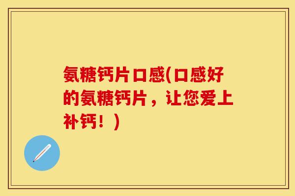 氨糖钙片口感(口感好的氨糖钙片,让您爱上补钙!) 氨糖钙片口感(口感好的氨糖钙片,让您爱上补钙!)