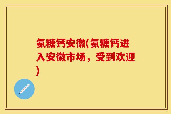 氨糖钙安徽(氨糖钙进入安徽市场,受到欢迎) 氨糖钙安徽(氨糖钙进入安徽市场,受到欢迎)