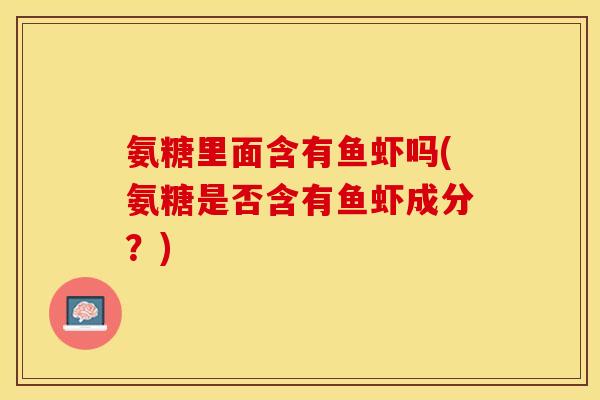 氨糖里面含有鱼虾吗(氨糖是否含有鱼虾成分？)
